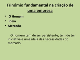Trinómio fundamental na criação de uma empresa O Homem Ideia  Mercado O homem tem de ser persistente, tem de ter iniciativa e uma ideia das necessidades do mercado. 
