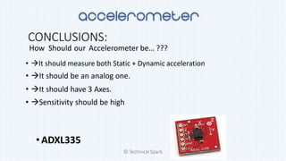 CONCLUSIONS:
How Should our Accelerometer be… ???
• It should measure both Static + Dynamic acceleration
• It should be an analog one.
• It should have 3 Axes.
• Sensitivity should be high
•ADXL335
© Technical Spark
 