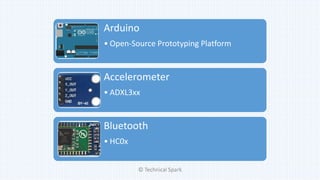 Arduino
• Open-Source Prototyping Platform
Accelerometer
• ADXL3xx
Bluetooth
• HC0x
© Technical Spark
 