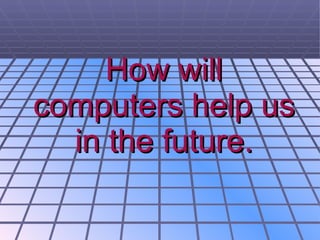 How will computers help us in the future. 