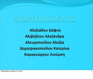 GRUPPO	
  INCOGNITO
  •                        	
  Αλεξιάδου	
  Δάφνη
  •                      Aλιβιζάτου	
  Αλεξάνδρα
  •                      Αλευροπούλου	
  Αλεξία
  •                    Δημητρακοπούλου	
  Κατερίνα
  •                      Καραγεώργου	
  Λιούμπη


Wednesday, January 18, 2012                          1
 