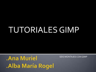 .Ana Muriel.Alba María Rogel TUTORIALES GIMP SEIS MONTAJES CON GIMP 