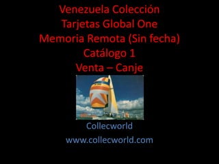 Venezuela Colección
Tarjetas Global One
Memoria Remota (Sin fecha)
Catálogo 1
Venta – Canje
Collecworld
www.collecworld.com
 