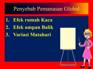 Penyebab Pemanasan Global
1. Efek rumah Kaca
2. Efek umpan Balik
3. Variasi Matahari
 