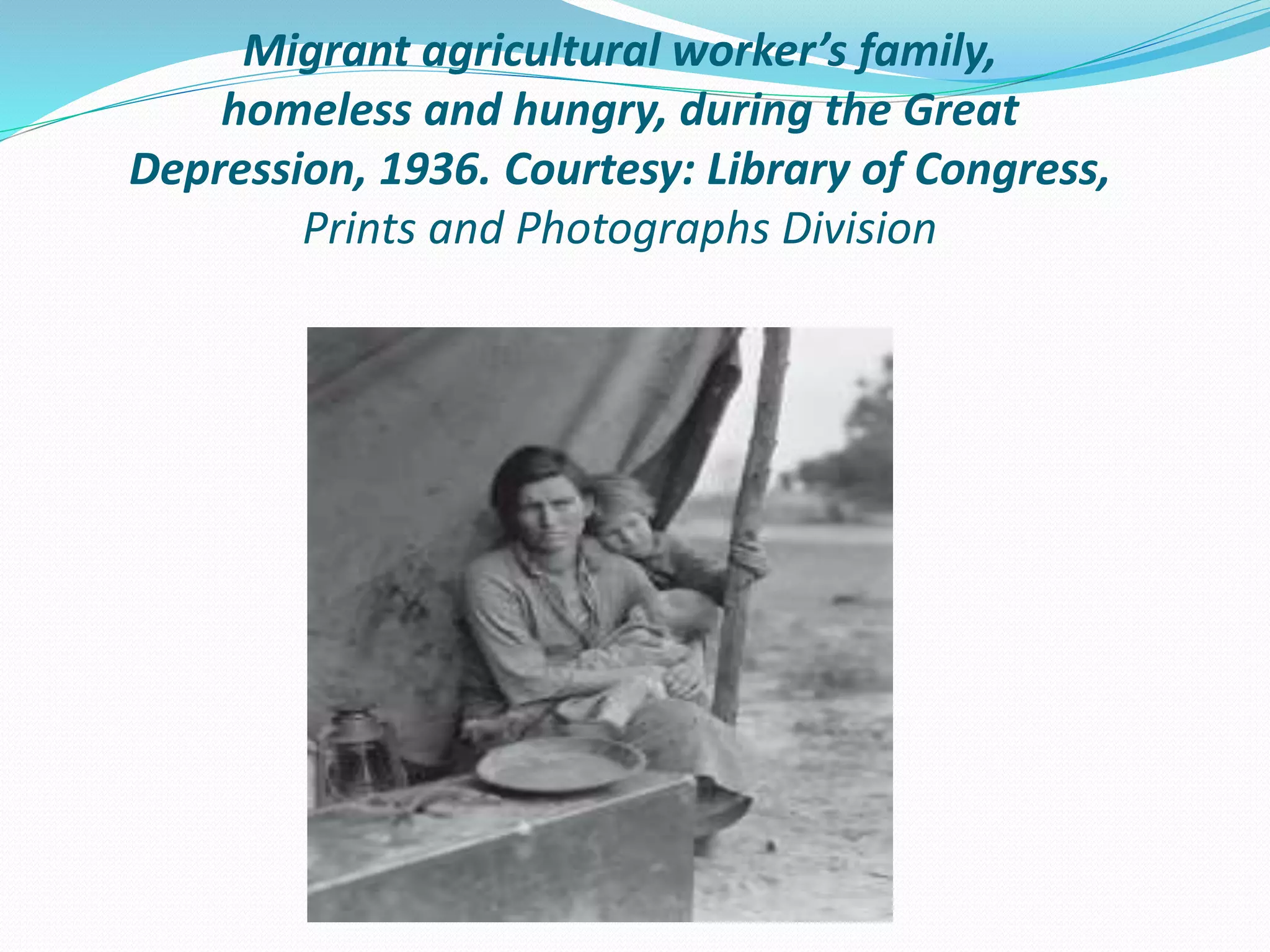 Migrant agricultural worker’s family,
homeless and hungry, during the Great
Depression, 1936. Courtesy: Library of Congress,
Prints and Photographs Division
 