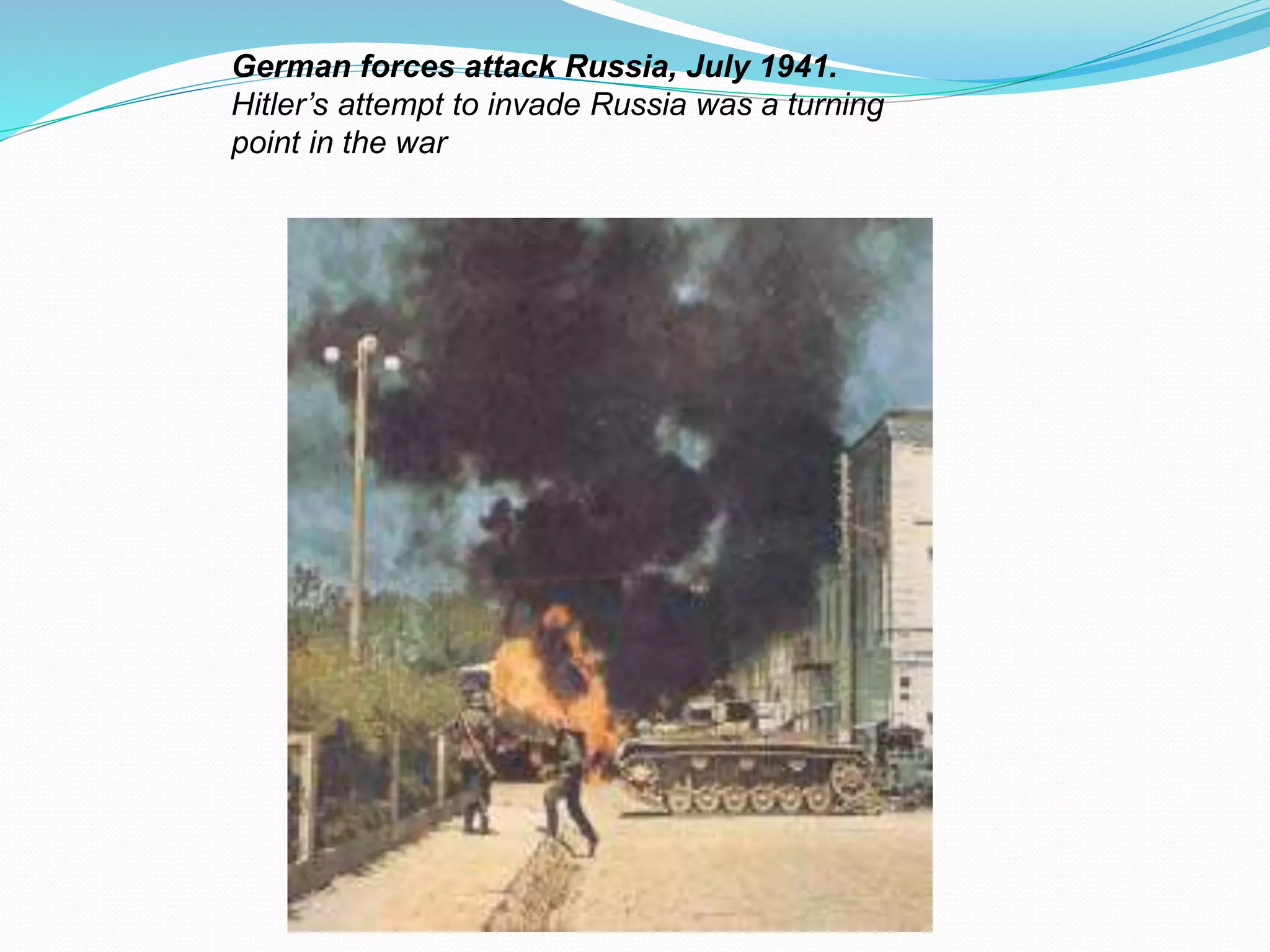 German forces attack Russia, July 1941.
Hitler’s attempt to invade Russia was a turning
point in the war
 