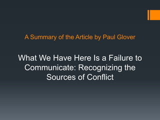 A Summary of the Article by Paul Glover 
What We Have Here Is a Failure to 
Communicate: Recognizing the 
Sources of Conflict 
 