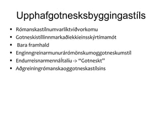 Upphafgotnesksbyggingastíls
   Rómanskastílnumvarlíktviðvorkomu
   Gotneskistíllinnmarkaðiekkieinsskýrtímamót
   Bara framhald
   Enginngreinarmunurárómönskumoggotneskumstíl
   EndurreisnarmennáÍtalíu -> “Gotneskt”
   Aðgreiningrómanskaoggotneskastílsins
 