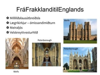FráFrakklanditilEnglands
✿ Milliliðalausútbreiðsla
                                    Wells
✿ Lægrikirkjur – ómissandimiðturn
✿ Meiraljós
✿ Velskreyttvesturhlið

                     Peterborough


                                    Peterborough




    Wells
 