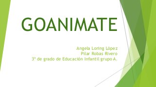 GOANIMATE
Angela Loring López
Pilar Robas Rivero
3º de grado de Educación Infantil grupo A.

 