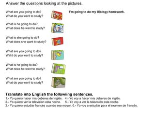 What are you going to do?
What do you want to study?
I’m going to do my Biology homework.
What is he going to do?
What doe...