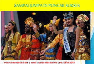 SAMPAI JUMPA DI PUNCAK SUKSES
www.GoldenWisata.Net | email : GoldenWisata.Info | Pin :2BBC8DF6
 