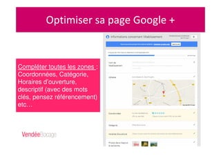 Compléter toutes les zones :
Coordonnées, Catégorie,
Horaires d’ouverture,
descriptif (avec des mots
clés, pensez référencement)
etc…
Optimiser sa page Google +
 