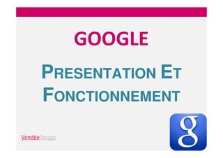 GOOGLE
PRESENTATION ET
FONCTIONNEMENT
 