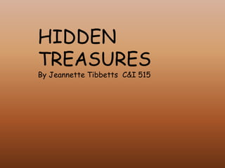 HIDDEN
TREASURES
By Jeannette Tibbetts C&I 515
 