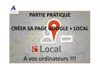 PARTIE PRATIQUE
CRÉER SA PAGE GOOGLE + LOCAL
A vos ordinateurs !!!
 