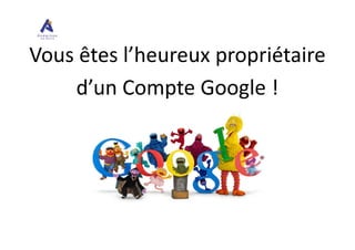 Vous êtes l’heureux propriétaire
d’un Compte Google !
 