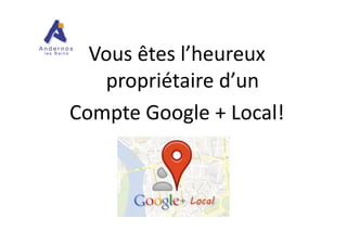 Vous êtes l’heureux
propriétaire d’un
Compte Google + Local!Compte Google + Local!
 