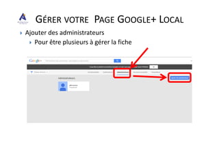 Ajouter des administrateurs
Pour être plusieurs à gérer la fiche
GÉRER VOTRE PAGE GOOGLE+ LOCAL
 