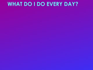 WHAT DO I DO EVERY DAY?
WHAT DO I DO EVERY DAY?
 