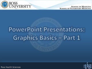 PowerPoint Presentations:Graphics Basics – Part 1 Ross Health Sciences 