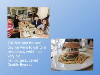 Thefirst and thelastdaywewenttoeatto a restaurant, whichhadverybighamburgers, calledDouble Bypass.