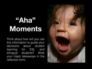 “Aha”
Moments
Think about how will you use
this information to guide your
decisions about student
learning
for
ESL
and
bilingual students? Write
your major takeaways in the
reflection form.

 