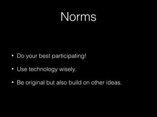 Norms
•

Do your best participating!

•

Use technology wisely.

•

Be original but also build on other ideas.

 