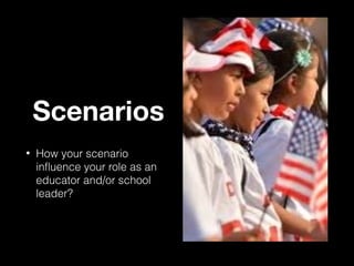 Scenarios
•

How your scenario
influence your role as an
educator and/or school
leader?

 