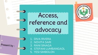 1. DIVA RIVERA
2. NOVITA SARI
3. RANI SINAGA
4. STEFANI LUMBANGAOL
5. YESI SIMBOLON
Access,
reference and
advocacy
 