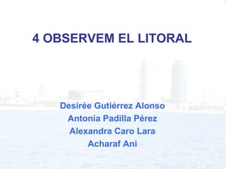 4 OBSERVEM EL LITORAL Desirée Gutiérrez Alonso Antonia Padilla Pérez Alexandra Caro Lara Acharaf Ani 