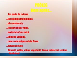 PRÒLEG Hem après... . . .les parts de la terra. ...les plaques tectòniques. ...els moviments. ...les parts d'un  volcà. ...materials d'un  volcà. ...tipus de  volcans. ...zones volcàniques de la Terra. ...volcans actius. ...Situació, relleu, clima, vegetació, fauna, població i sectors (krakatoa) 