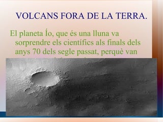 VOLCANS FORA DE LA TERRA. El planeta Ío, que és una lluna va sorprendre els científics als finals dels anys 70 dels segle passat, perquè van veure un volcà erupcionar. 