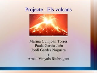 Projecte : Els volcans Marina Guinjoan Torres Paula García Jaén Jordi Gardés Noguera i Arnau Vinyals Riubrugent 