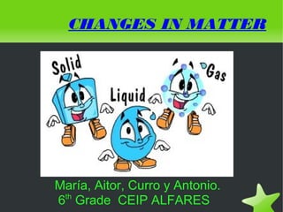    
CHANGES IN MATTER
María, Aitor, Curro y Antonio.
6th
Grade CEIP ALFARES
 