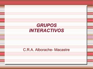 GRUPOS
INTERACTIVOS
C.R.A. Alborache- Macastre
 