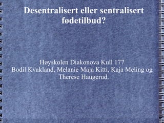 Desentralisert eller sentralisert fødetilbud? Høyskolen Diakonova Kull 177 Bodil Kvakland, Melanie Maja Kitti, Kaja Meling og Therese Haugerud. 