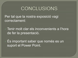 Per tal que la nostra exposició vagi
correctament:
 Tenir

molt clar els inconvenients a l’hora
de fer la presentació.

 És

important saber que només es un
suport el Power Point.

 