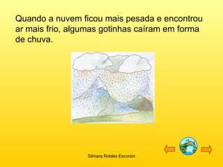 Quando a nuvem ficou mais pesada e encontrou ar mais frio, algumas gotinhas caíram em forma de chuva. Silmara Robles Escorsin 