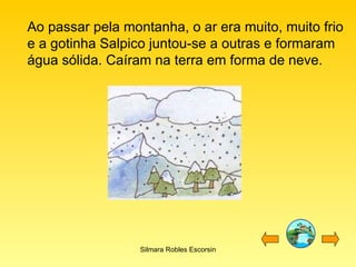 Ao passar pela montanha, o ar era muito, muito frio e a gotinha Salpico juntou-se a outras e formaram água sólida. Caíram na terra em forma de neve. Silmara Robles Escorsin 