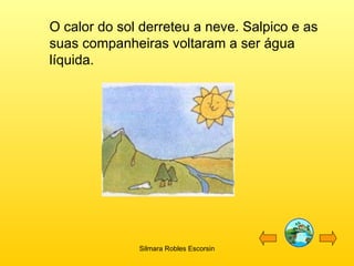 O calor do sol derreteu a neve. Salpico e as suas companheiras voltaram a ser água líquida. Silmara Robles Escorsin 