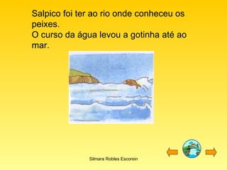 Salpico foi ter ao rio onde conheceu os peixes. O curso da água levou a gotinha até ao mar. Silmara Robles Escorsin 