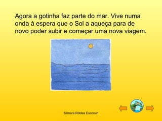 Agora a gotinha faz parte do mar. Vive numa onda à espera que o Sol a aqueça para de novo poder subir e começar uma nova viagem. Silmara Robles Escorsin 