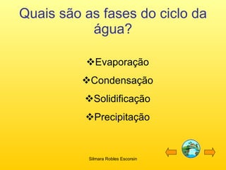Quais são as fases do ciclo da água? Evaporação Condensação Solidificação Precipitação Silmara Robles Escorsin 