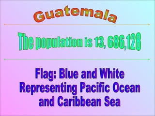 Guatemala The population is 13, 686,128 Flag: Blue and White Representing Pacific Ocean and Caribbean Sea