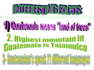 INTERESTING FACTS: 1) Guatemala means "land of trees" 2. Highest mountain in Guatemala is Tajamulco 3- Guatemalan's speak 21 different languages
