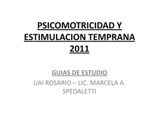 PSICOMOTRICIDAD Y
ESTIMULACION TEMPRANA
         2011

       GUIAS DE ESTUDIO
 UAI ROSARIO – LIC. MARCELA A.
          SPEDALETTI
 