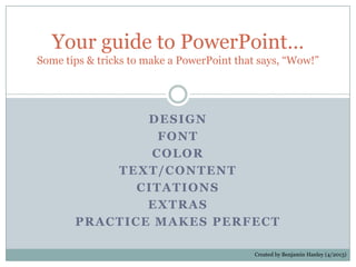 DESIGN
FONT
COLOR
TEXT/CONTENT
CITATIONS
EXTRAS
PRACTICE MAKES PERFECT
Your guide to PowerPoint…
Some tips & tricks to make a PowerPoint that says, “Wow!”
Created by Benjamin Hanley (4/2013)
 
