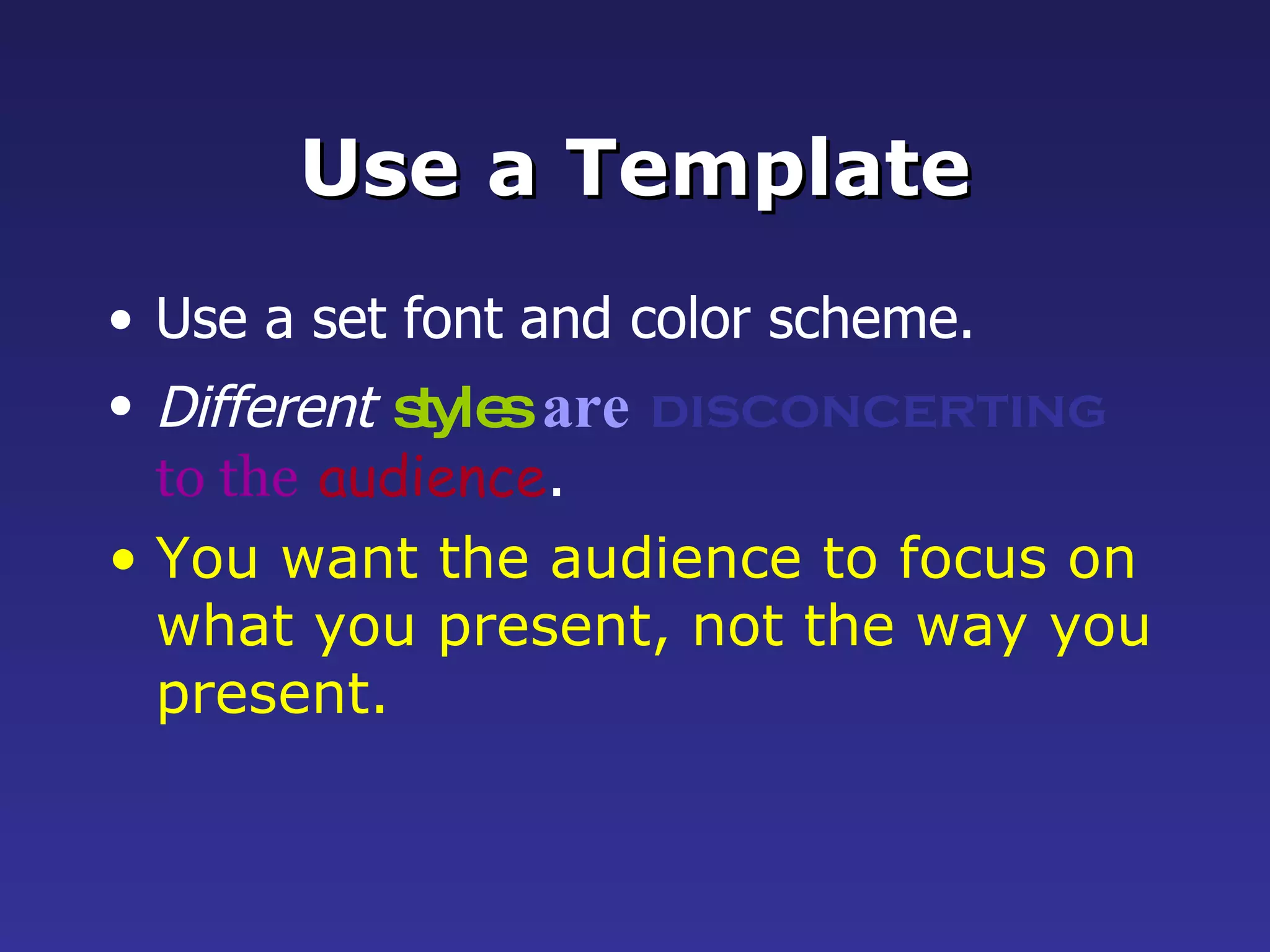 Use a Template Use a set font and color scheme. Different   styles   are   disconcerting   to the   audience . You want the audience to focus on what you present, not the way you present. 