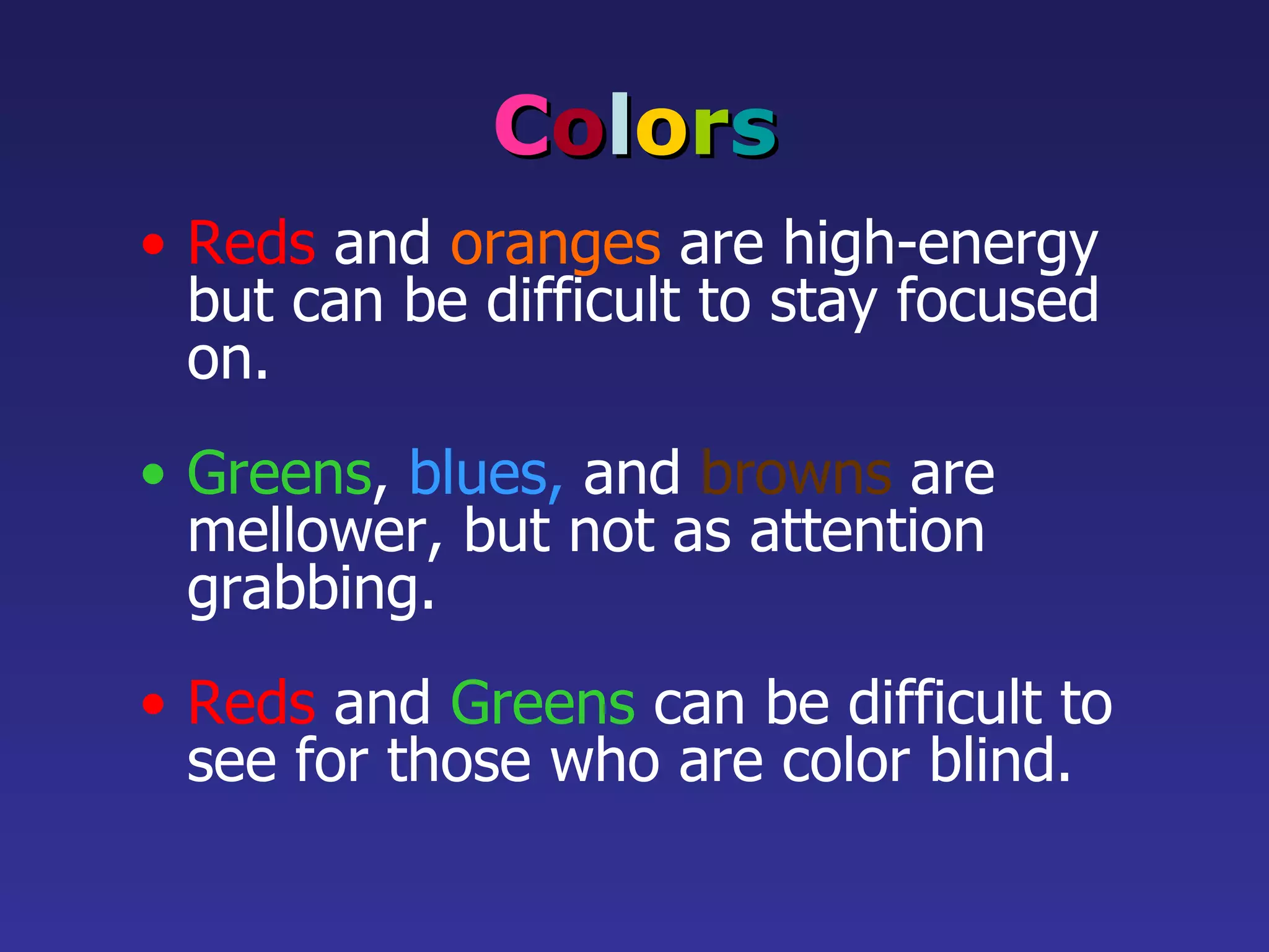 C o l o r s Reds   and   oranges   are high-energy but can be difficult to stay focused on. Greens ,   blues,   and   browns   are mellower, but not as attention grabbing. Reds  and  Greens  can be difficult to see for those who are color blind. 
